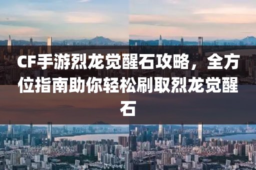 CF手游烈龙觉醒石攻略，全方位指南助你轻松刷取烈龙觉醒石