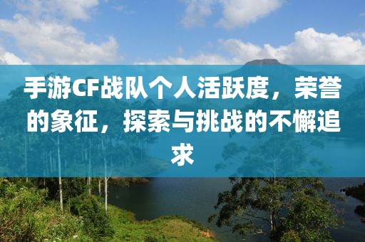 手游CF战队个人活跃度，荣誉的象征，探索与挑战的不懈追求