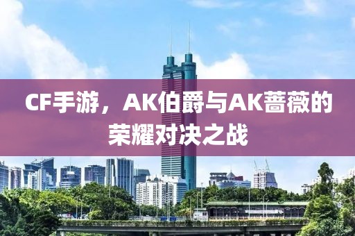 CF手游，AK伯爵与AK蔷薇的荣耀对决之战