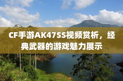 CF手游AK47SS视频赏析，经典武器的游戏魅力展示