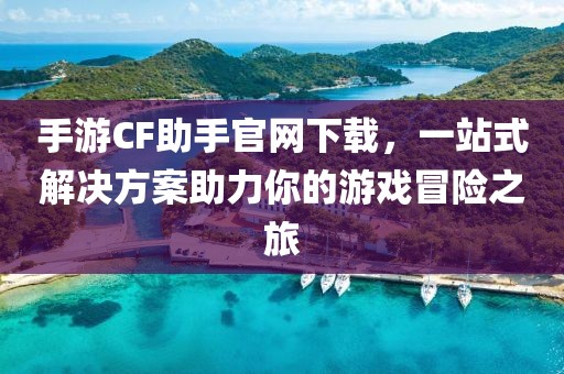 手游CF助手官网下载，一站式解决方案助力你的游戏冒险之旅