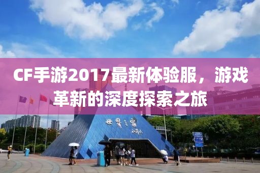 CF手游2017最新体验服，游戏革新的深度探索之旅