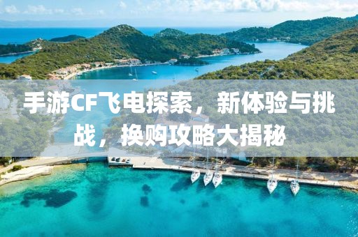 手游CF飞电探索，新体验与挑战，换购攻略大揭秘