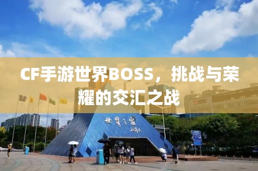 CF手游世界BOSS，挑战与荣耀的交汇之战