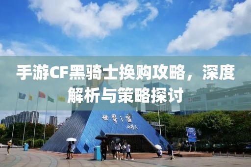 手游CF黑骑士换购攻略，深度解析与策略探讨