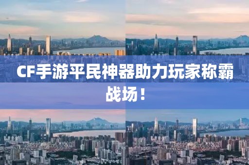 CF手游平民神器助力玩家称霸战场！