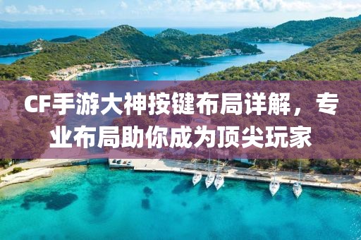 CF手游大神按键布局详解，专业布局助你成为顶尖玩家