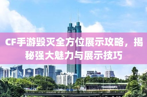 CF手游毁灭全方位展示攻略，揭秘强大魅力与展示技巧