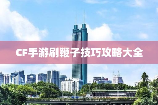 CF手游刷鞭子技巧攻略大全