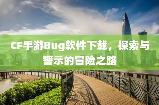 CF手游Bug软件下载，探索与警示的冒险之路