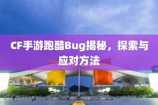 CF手游跑酷Bug揭秘，探索与应对方法