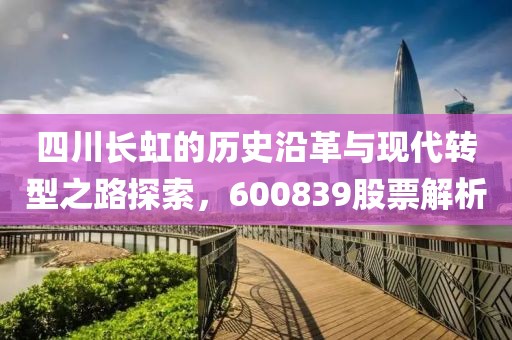 四川长虹的历史沿革与现代转型之路探索，600839股票解析