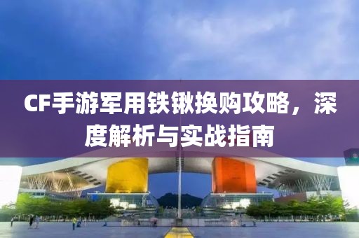 CF手游军用铁锹换购攻略，深度解析与实战指南