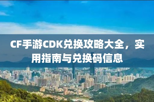 CF手游CDK兑换攻略大全，实用指南与兑换码信息