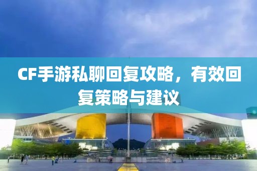 CF手游私聊回复攻略，有效回复策略与建议