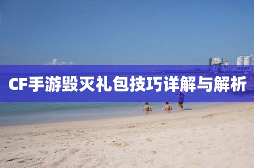 CF手游毁灭礼包技巧详解与解析