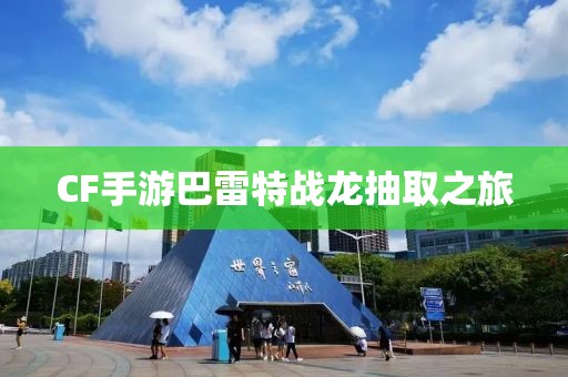 CF手游巴雷特战龙抽取之旅