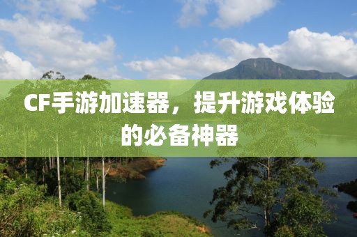 CF手游加速器，提升游戏体验的必备神器