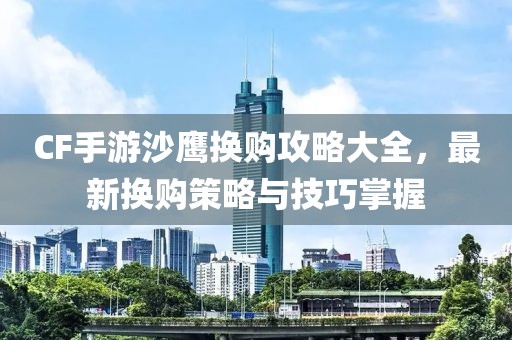 CF手游沙鹰换购攻略大全，最新换购策略与技巧掌握