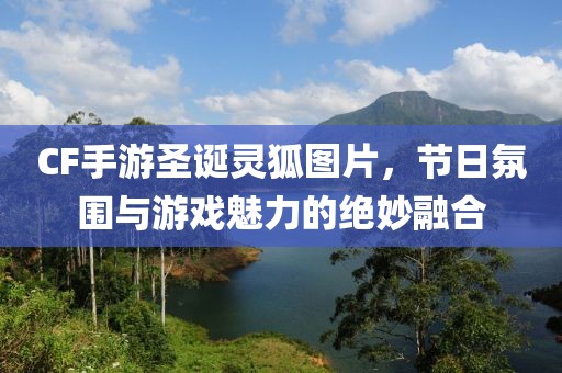 CF手游圣诞灵狐图片，节日氛围与游戏魅力的绝妙融合