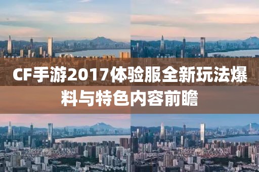 CF手游2017体验服全新玩法爆料与特色内容前瞻