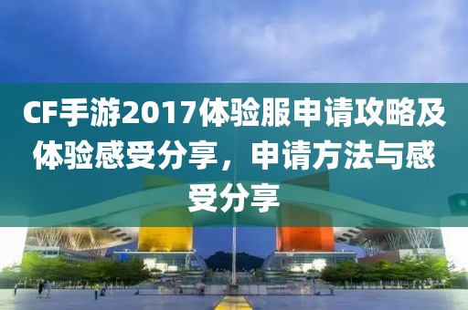 CF手游2017体验服申请攻略及体验感受分享，申请方法与感受分享