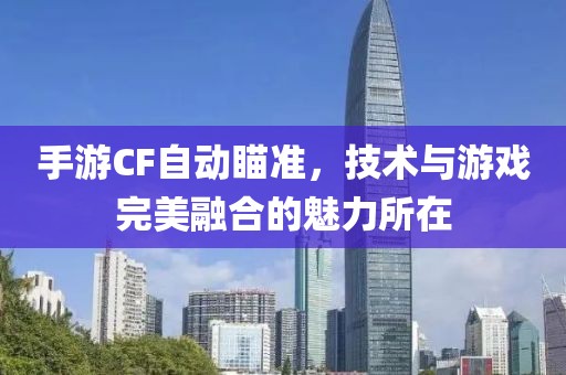 手游CF自动瞄准，技术与游戏完美融合的魅力所在