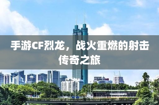 手游CF烈龙，战火重燃的射击传奇之旅