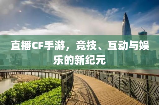 直播CF手游，竞技、互动与娱乐的新纪元