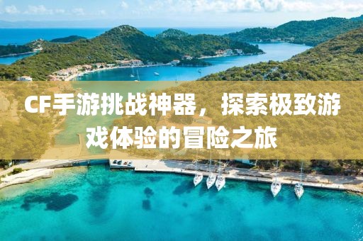 CF手游挑战神器，探索极致游戏体验的冒险之旅