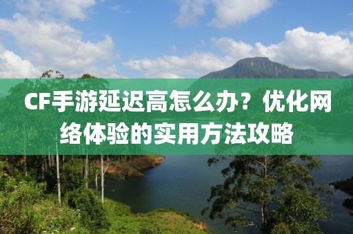 CF手游延迟高怎么办？优化网络体验的实用方法攻略