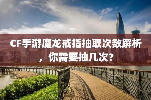 CF手游魔龙戒指抽取次数解析，你需要抽几次？