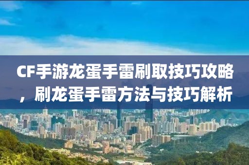 CF手游龙蛋手雷刷取技巧攻略，刷龙蛋手雷方法与技巧解析