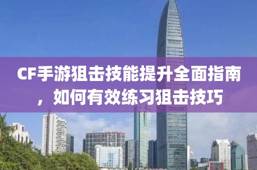 CF手游狙击技能提升全面指南，如何有效练习狙击技巧