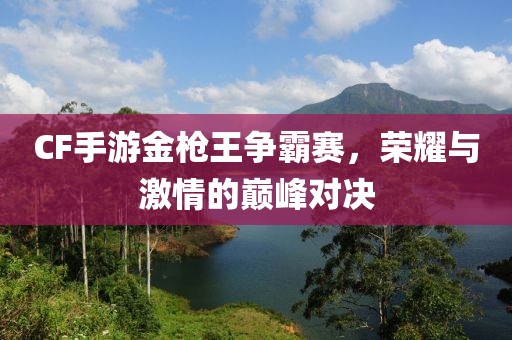 CF手游金枪王争霸赛，荣耀与激情的巅峰对决