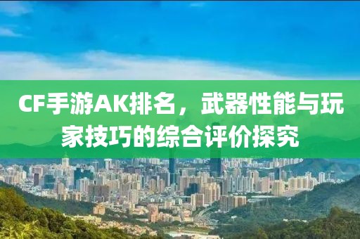 CF手游AK排名，武器性能与玩家技巧的综合评价探究