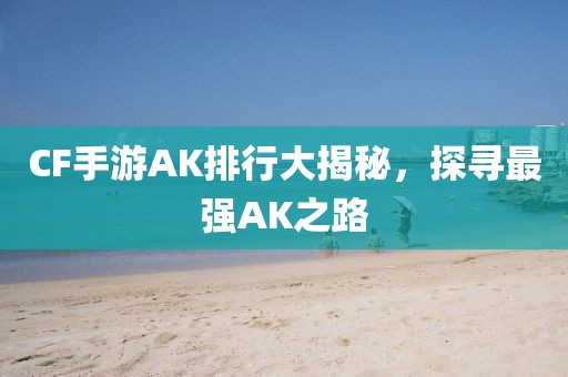 CF手游AK排行大揭秘，探寻最强AK之路