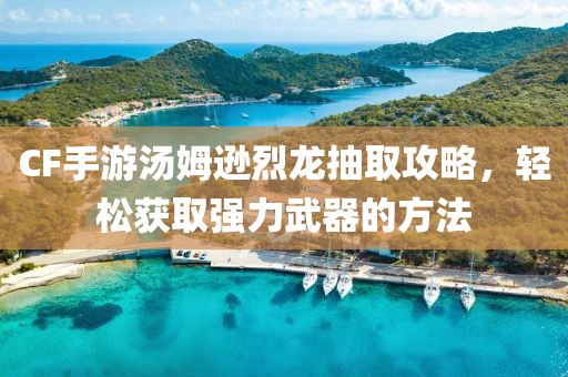 CF手游汤姆逊烈龙抽取攻略，轻松获取强力武器的方法