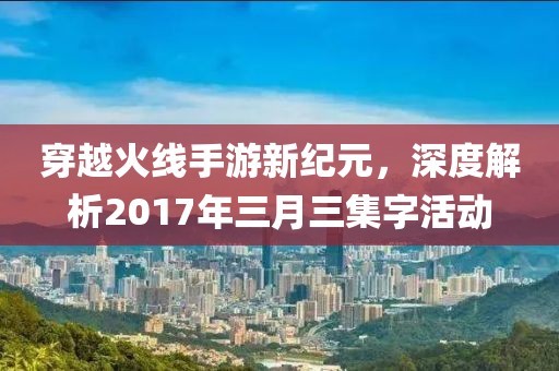 穿越火线手游新纪元，深度解析2017年三月三集字活动