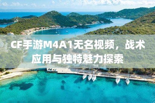 CF手游M4A1无名视频，战术应用与独特魅力探索