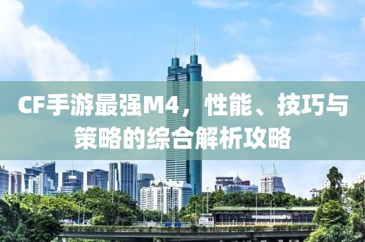 CF手游最强M4，性能、技巧与策略的综合解析攻略