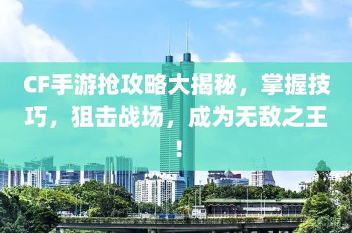 CF手游抢攻略大揭秘，掌握技巧，狙击战场，成为无敌之王！