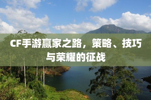 CF手游赢家之路，策略、技巧与荣耀的征战