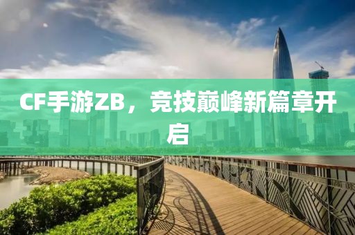 CF手游ZB，竞技巅峰新篇章开启