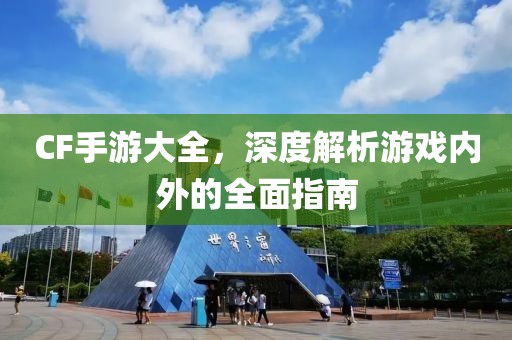 CF手游大全，深度解析游戏内外的全面指南