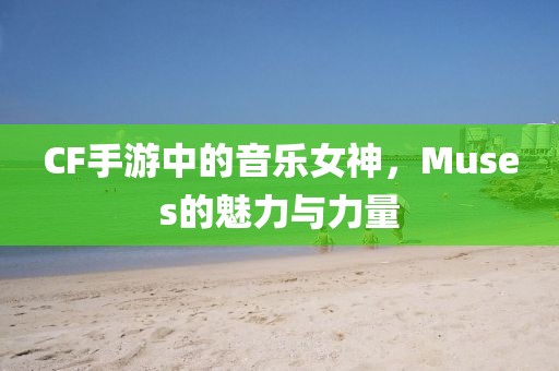 CF手游中的音乐女神，Muses的魅力与力量