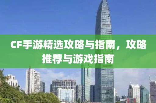 CF手游精选攻略与指南，攻略推荐与游戏指南