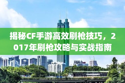 揭秘CF手游高效刷枪技巧，2017年刷枪攻略与实战指南