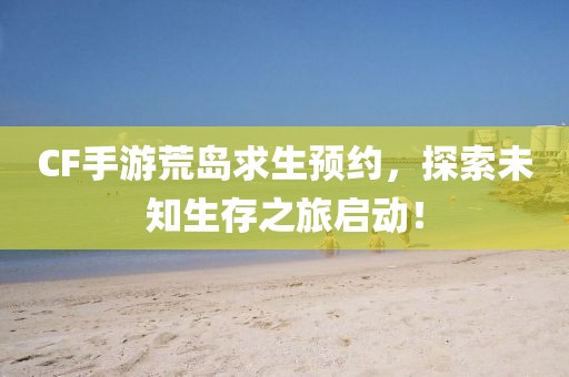 CF手游荒岛求生预约，探索未知生存之旅启动！