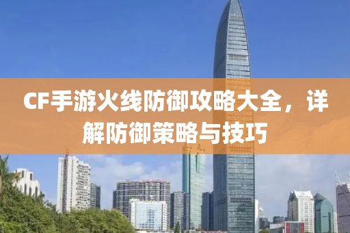 CF手游火线防御攻略大全，详解防御策略与技巧